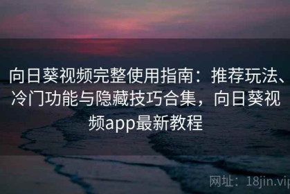 向日葵视频完整使用指南：推荐玩法、冷门功能与隐藏技巧合集，向日葵视频app最新教程