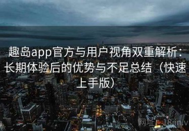 趣岛app官方与用户视角双重解析：长期体验后的优势与不足总结（快速上手版）