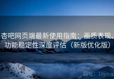 杏吧网页端最新使用指南：画质表现、功能稳定性深度评估（新版优化版）