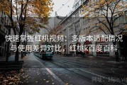 快速掌握红桃视频：多版本适配情况与使用差异对比，红桃k百度百科