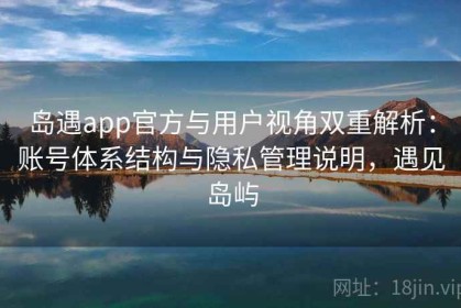 岛遇app官方与用户视角双重解析：账号体系结构与隐私管理说明，遇见岛屿