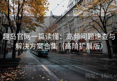 趣岛官网一篇读懂：高频问题速查与解决方案合集（高阶扩展版）