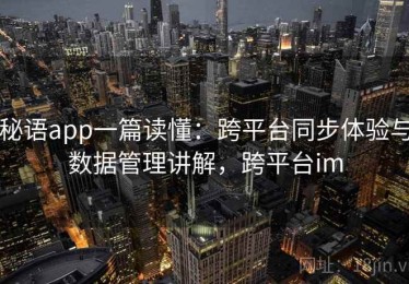 秘语app一篇读懂：跨平台同步体验与数据管理讲解，跨平台im