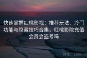 快速掌握红桃影视：推荐玩法、冷门功能与隐藏技巧合集，红桃影院充值会员会盗号吗