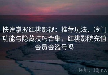 快速掌握红桃影视：推荐玩法、冷门功能与隐藏技巧合集，红桃影院充值会员会盗号吗