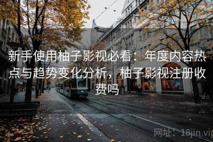 新手使用柚子影视必看：年度内容热点与趋势变化分析，柚子影视注册收费吗