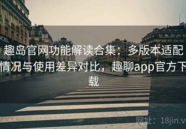 趣岛官网功能解读合集：多版本适配情况与使用差异对比，趣聊app官方下载