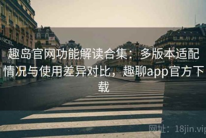 趣岛官网功能解读合集：多版本适配情况与使用差异对比，趣聊app官方下载