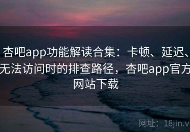 杏吧app功能解读合集：卡顿、延迟、无法访问时的排查路径，杏吧app官方网站下载