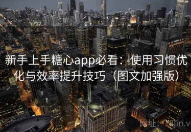新手上手糖心app必看：使用习惯优化与效率提升技巧（图文加强版）