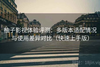 柚子影视体验评测：多版本适配情况与使用差异对比（快速上手版）