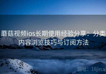 蘑菇视频ios长期使用经验分享：分类内容浏览技巧与订阅方法