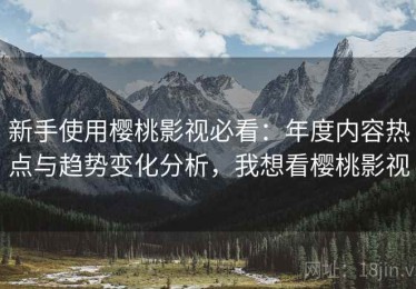新手使用樱桃影视必看：年度内容热点与趋势变化分析，我想看樱桃影视