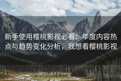 新手使用樱桃影视必看：年度内容热点与趋势变化分析，我想看樱桃影视