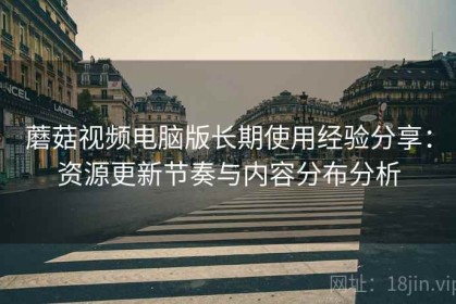 蘑菇视频电脑版长期使用经验分享：资源更新节奏与内容分布分析