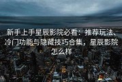 新手上手星辰影院必看：推荐玩法、冷门功能与隐藏技巧合集，星辰影院怎么样