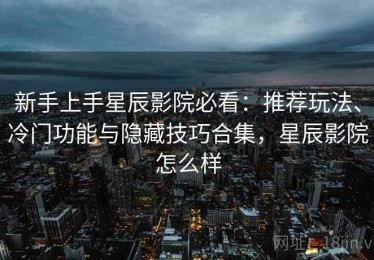 新手上手星辰影院必看：推荐玩法、冷门功能与隐藏技巧合集，星辰影院怎么样