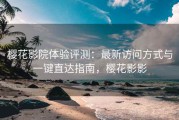 樱花影院体验评测：最新访问方式与一键直达指南，樱花影影