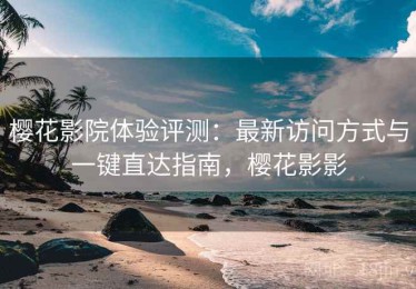樱花影院体验评测：最新访问方式与一键直达指南，樱花影影