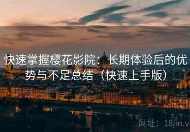 快速掌握樱花影院：长期体验后的优势与不足总结（快速上手版）