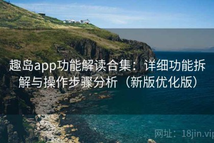 趣岛app功能解读合集：详细功能拆解与操作步骤分析（新版优化版）