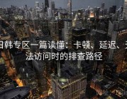 日韩专区一篇读懂：卡顿、延迟、无法访问时的排查路径