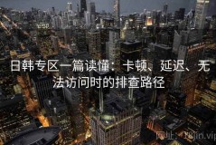 日韩专区一篇读懂：卡顿、延迟、无法访问时的排查路径