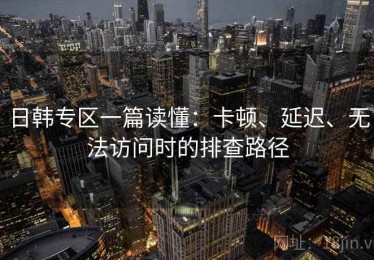 日韩专区一篇读懂：卡顿、延迟、无法访问时的排查路径