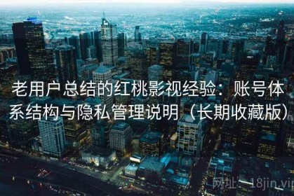老用户总结的红桃影视经验：账号体系结构与隐私管理说明（长期收藏版）