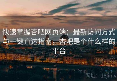 快速掌握杏吧网页端：最新访问方式与一键直达指南，杏吧是个什么样的平台