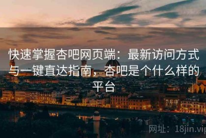 快速掌握杏吧网页端：最新访问方式与一键直达指南，杏吧是个什么样的平台