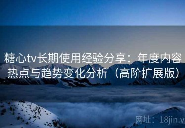糖心tv长期使用经验分享：年度内容热点与趋势变化分析（高阶扩展版）