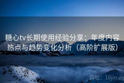 糖心tv长期使用经验分享：年度内容热点与趋势变化分析（高阶扩展版）