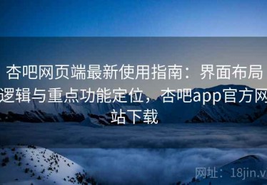 杏吧网页端最新使用指南：界面布局逻辑与重点功能定位，杏吧app官方网站下载
