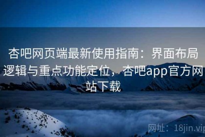 杏吧网页端最新使用指南：界面布局逻辑与重点功能定位，杏吧app官方网站下载