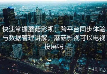 快速掌握蘑菇影视：跨平台同步体验与数据管理讲解，蘑菇影视可以电视投屏吗