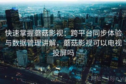 快速掌握蘑菇影视：跨平台同步体验与数据管理讲解，蘑菇影视可以电视投屏吗