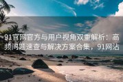 91官网官方与用户视角双重解析：高频问题速查与解决方案合集，91网沾