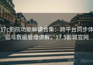 17c影院功能解读合集：跨平台同步体验与数据管理讲解，17.5影城官网