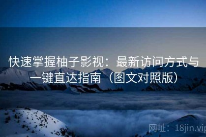 快速掌握柚子影视：最新访问方式与一键直达指南（图文对照版）
