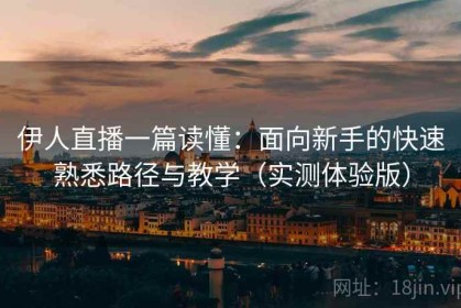 伊人直播一篇读懂：面向新手的快速熟悉路径与教学（实测体验版）