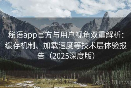 秘语app官方与用户视角双重解析：缓存机制、加载速度等技术层体验报告（2025深度版）
