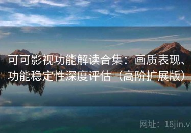 可可影视功能解读合集：画质表现、功能稳定性深度评估（高阶扩展版）