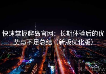 快速掌握趣岛官网：长期体验后的优势与不足总结（新版优化版）