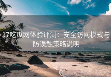 17吃瓜网体验评测：安全访问模式与防误触策略说明