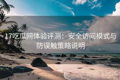 17吃瓜网体验评测：安全访问模式与防误触策略说明