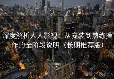 深度解析人人影视：从安装到熟练操作的全阶段说明（长期推荐版）