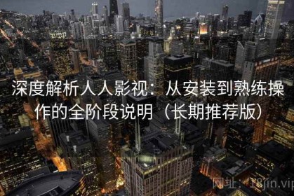 深度解析人人影视：从安装到熟练操作的全阶段说明（长期推荐版）