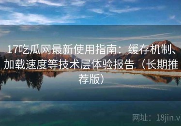 17吃瓜网最新使用指南：缓存机制、加载速度等技术层体验报告（长期推荐版）