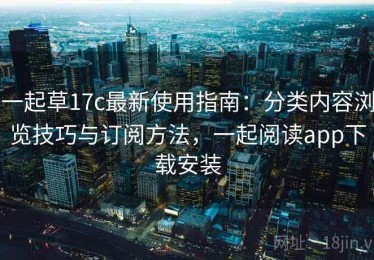 一起草17c最新使用指南：分类内容浏览技巧与订阅方法，一起阅读app下载安装